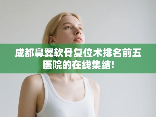 成都鼻翼软骨复位术排名前五医院的在线集结!