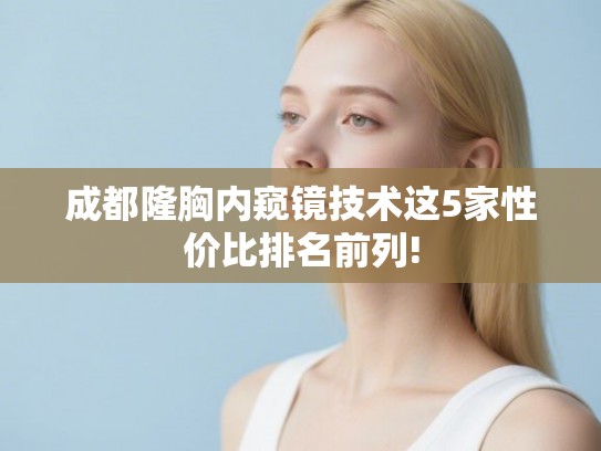 成都隆胸内窥镜技术这5家性价比排名前列! 成都隆胸内窥镜技术这5家性价比排名前列!