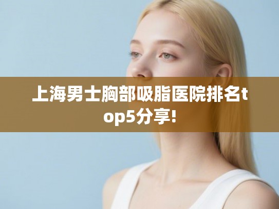 上海男士胸部吸脂医院排名top5分享!