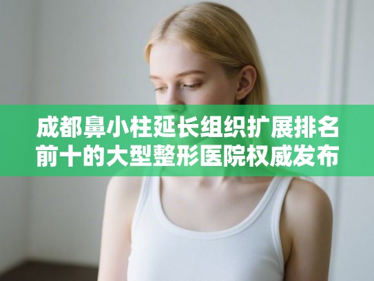 成都鼻小柱延长组织扩展排名前十的大型整形医院权威发布! 成都鼻小柱延长组织扩展排名前十的大型整形医院权威发布!