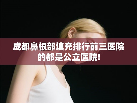 成都鼻根部填充排行前三医院的都是公立医院! 成都鼻根部填充排行前三医院的都是公立医院!