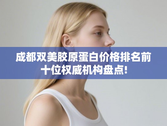成都双美胶原蛋白价格排名前十位权威机构盘点!