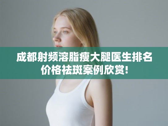 成都射频溶脂瘦大腿医生排名价格祛斑案例欣赏!