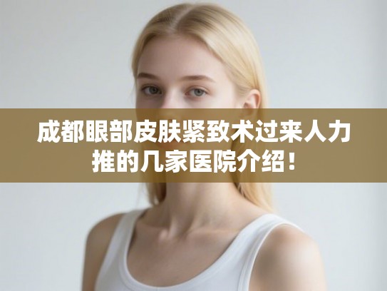 成都眼部皮肤紧致术过来人力推的几家医院介绍! 成都眼部皮肤紧致术过来人力推的几家医院介绍!