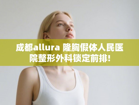 成都allura 隆胸假体人民医院整形外科锁定前排! 成都allura 隆胸假体人民医院整形外科锁定前排!