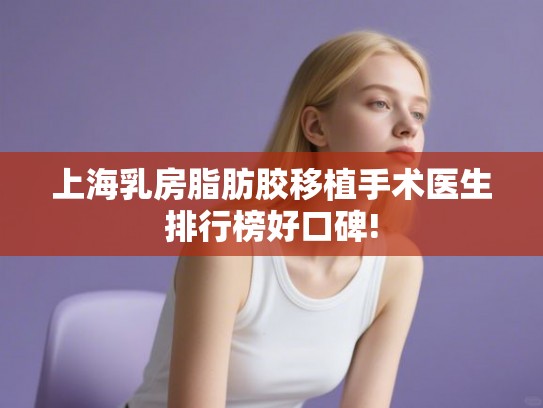 上海乳房脂肪胶移植手术医生排行榜好口碑!