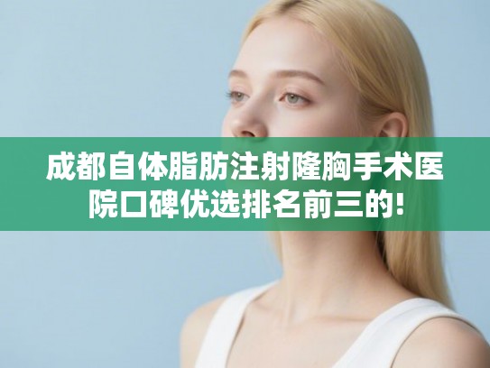成都自体脂肪注射隆胸手术医院口碑优选排名前三的! 成都自体脂肪注射隆胸手术医院口碑优选排名前三的!