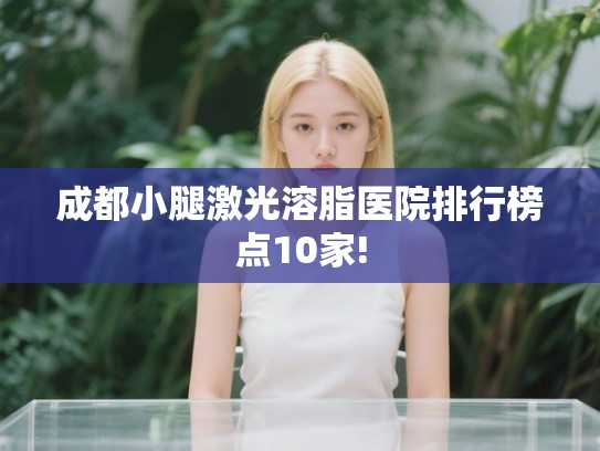 成都小腿激光溶脂医院排行榜点10家!