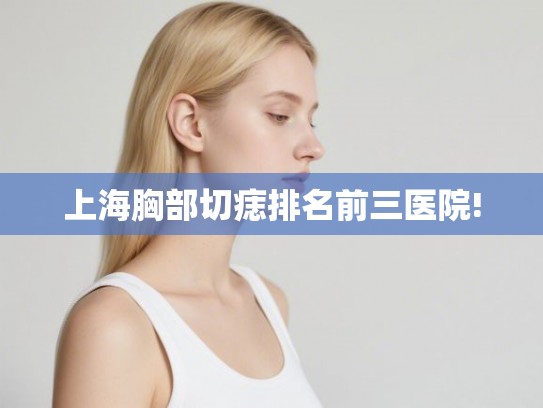 上海胸部切痣排名前三医院!