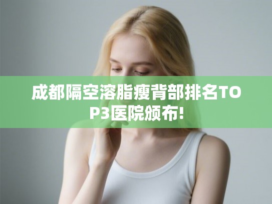 成都隔空溶脂瘦背部排名TOP3医院颁布!