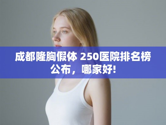 成都隆胸假体 250医院排名榜公布,哪家好! 成都隆胸假体 250医院排名榜公布,哪家好!