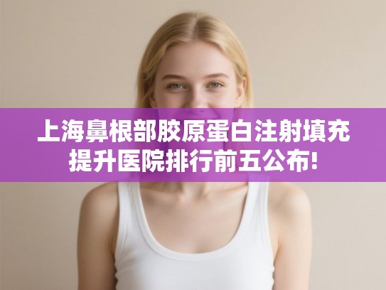 上海鼻根部胶原蛋白注射填充提升医院排行前五公布!