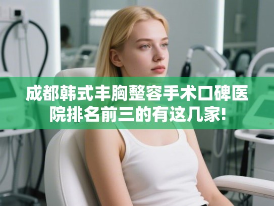 成都韩式丰胸整容手术口碑医院排名前三的有这几家! 成都韩式丰胸整容手术口碑医院排名前三的有这几家!