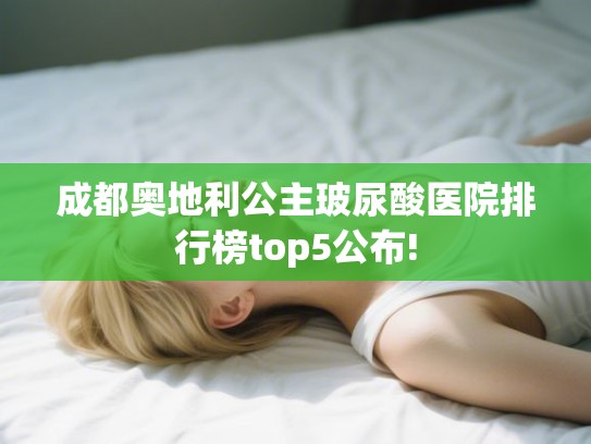 成都奥地利公主玻尿酸医院排行榜top5公布! 成都奥地利公主玻尿酸医院排行榜top5公布!