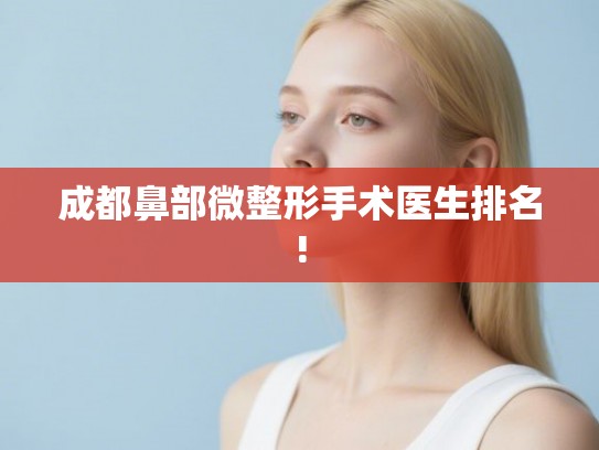 成都鼻部微整形手术医生排名!