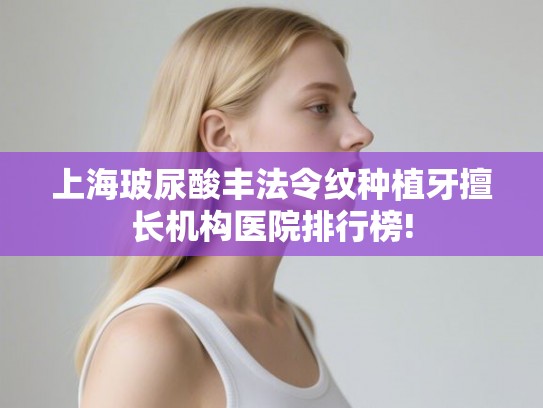 上海玻尿酸丰法令纹种植牙擅长机构医院排行榜!