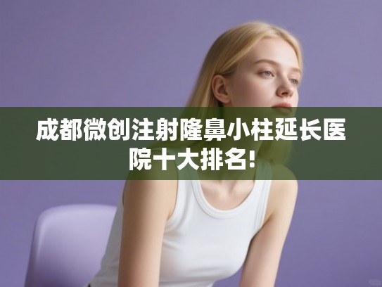 成都微创注射隆鼻小柱延长医院十大排名! 成都微创注射隆鼻小柱延长医院十大排名!