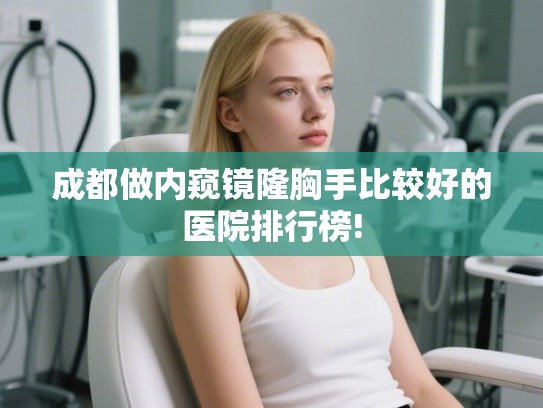 成都做内窥镜隆胸手比较好的医院排行榜! 成都做内窥镜隆胸手比较好的医院排行榜!