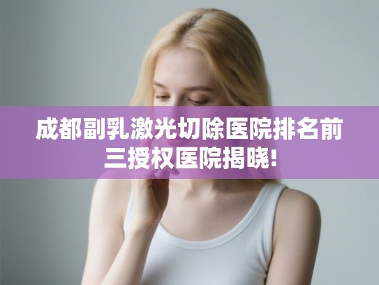 成都副乳激光切除医院排名前三授权医院揭晓! 成都副乳激光切除医院排名前三授权医院揭晓!