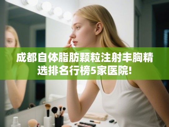 成都自体脂肪颗粒注射丰胸精选排名行榜5家医院! 成都自体脂肪颗粒注射丰胸精选排名行榜5家医院!