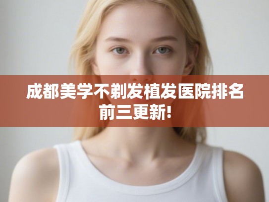 成都美学不剃发植发医院排名前三更新! 成都美学不剃发植发医院排名前三更新!