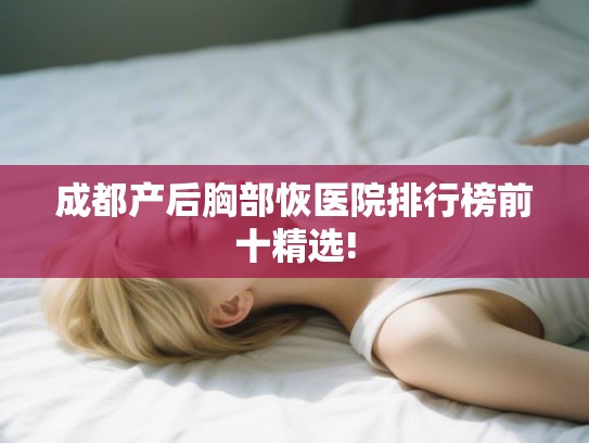 成都产后胸部恢医院排行榜前十精选! 成都产后胸部恢医院排行榜前十精选!
