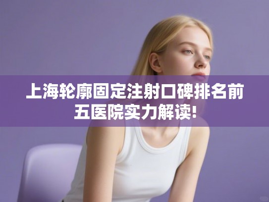 上海轮廓固定注射口碑排名前五医院实力解读!