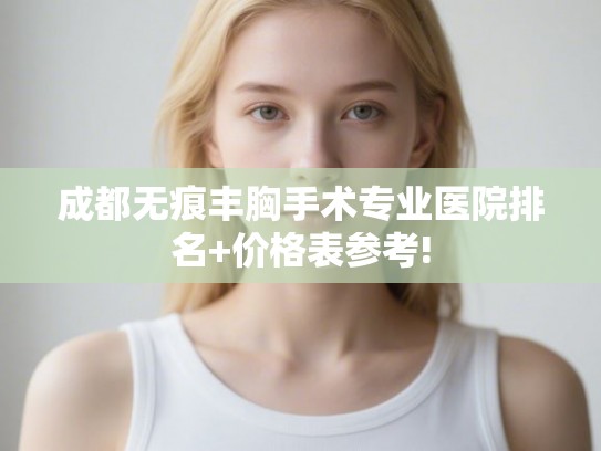 成都无痕丰胸手术专业医院排名+价格表参考! 成都无痕丰胸手术专业医院排名+价格表参考!