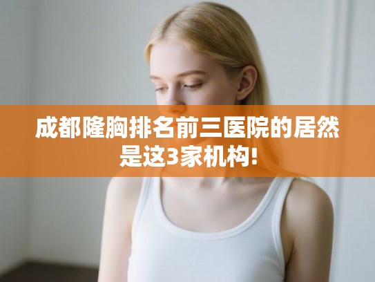 成都隆胸排名前三医院的居然是这3家机构! 成都隆胸排名前三医院的居然是这3家机构!
