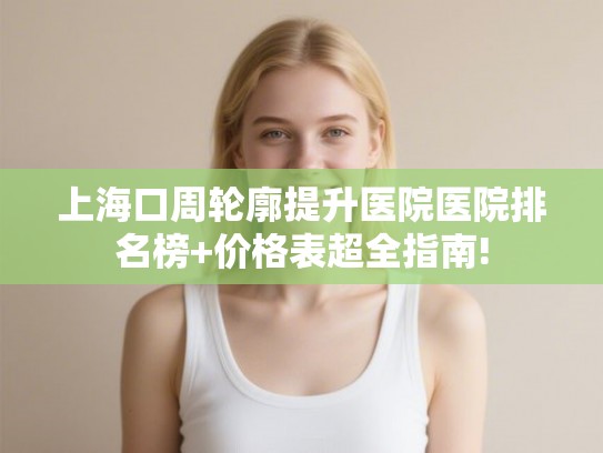 上海口周轮廓提升医院医院排名榜+价格表超全指南!