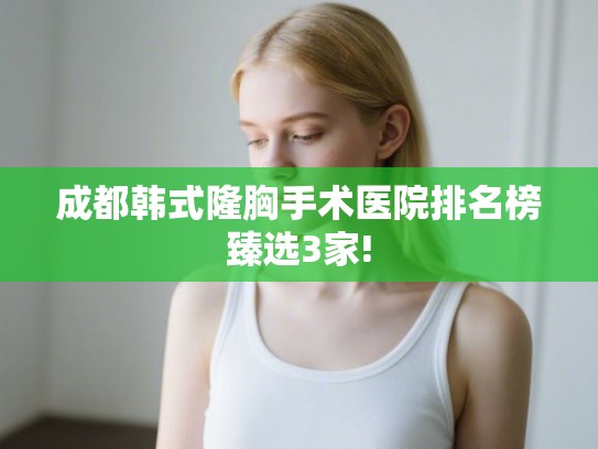 成都韩式隆胸手术医院排名榜臻选3家!