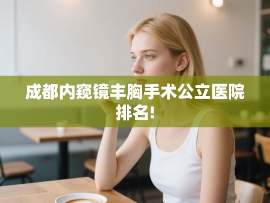 成都内窥镜丰胸手术公立医院排名!