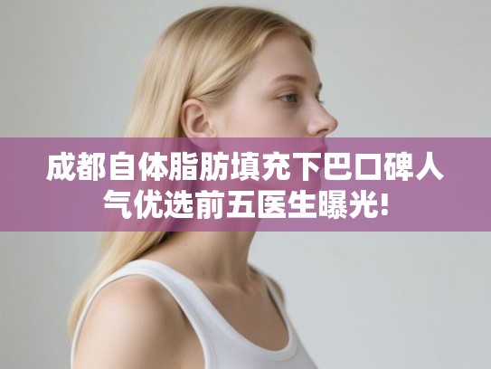 成都自体脂肪填充下巴口碑人气优选前五医生曝光!