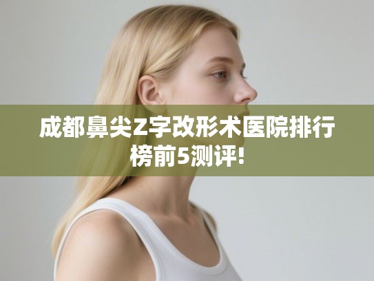 成都鼻尖Z字改形术医院排行榜前5测评! 成都鼻尖Z字改形术医院排行榜前5测评!
