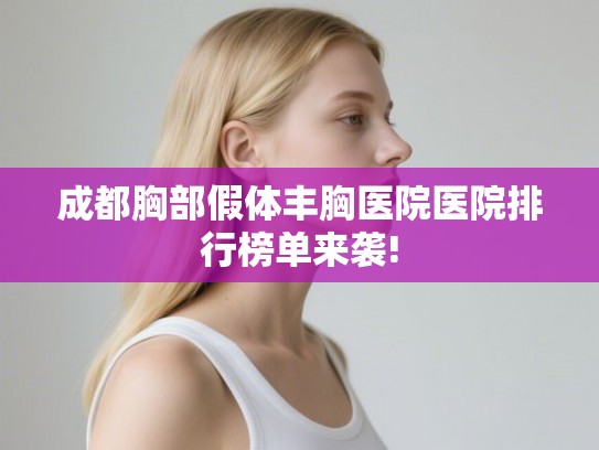 成都胸部假体丰胸医院医院排行榜单来袭! 成都胸部假体丰胸医院医院排行榜单来袭!
