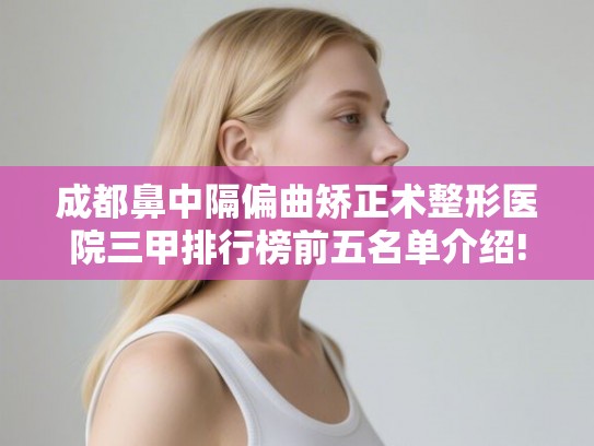 成都鼻中隔偏曲矫正术整形医院三甲排行榜前五名单介绍! 成都鼻中隔偏曲矫正术整形医院三甲排行榜前五名单介绍!