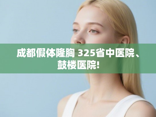 成都假体隆胸 325省中医院、鼓楼医院! 成都假体隆胸 325省中医院、鼓楼医院!