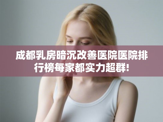 成都乳房暗沉改善医院医院排行榜每家都实力超群! 成都乳房暗沉改善医院医院排行榜每家都实力超群!