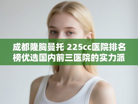成都隆胸曼托 225cc医院排名榜优选国内前三医院的实力派!