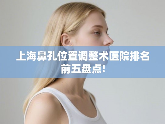上海鼻孔位置调整术医院排名前五盘点!