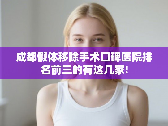 成都假体移除手术口碑医院排名前三的有这几家!
