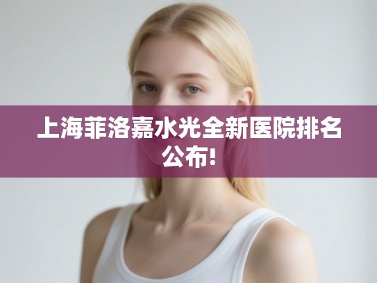 上海菲洛嘉水光全新医院排名公布!