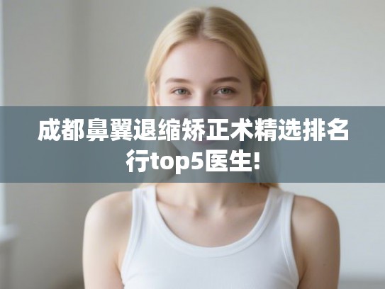成都鼻翼退缩矫正术精选排名行top5医生!