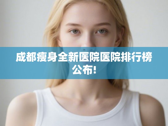 成都瘦身全新医院医院排行榜公布! 成都瘦身全新医院医院排行榜公布!