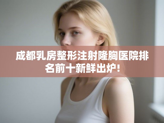 成都乳房整形注射隆胸医院排名前十新鲜出炉! 成都乳房整形注射隆胸医院排名前十新鲜出炉!