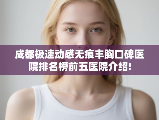 成都极速动感无痕丰胸口碑医院排名榜前五医院介绍! 成都极速动感无痕丰胸口碑医院排名榜前五医院介绍!