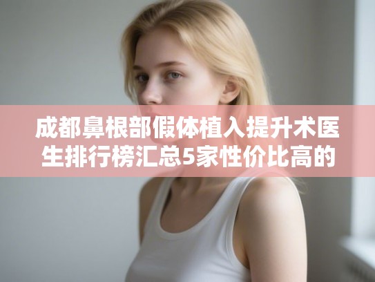 成都鼻根部假体植入提升术医生排行榜汇总5家性价比高的公立医生! 成都鼻根部假体植入提升术医生排行榜汇总5家性价比高的公立医生!