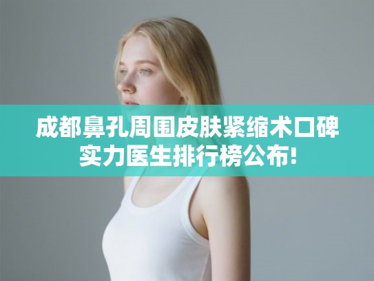 成都鼻孔周围皮肤紧缩术口碑实力医生排行榜公布! 成都鼻孔周围皮肤紧缩术口碑实力医生排行榜公布!