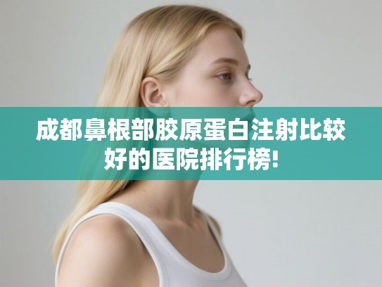 成都鼻根部胶原蛋白注射比较好的医院排行榜! 成都鼻根部胶原蛋白注射比较好的医院排行榜!
