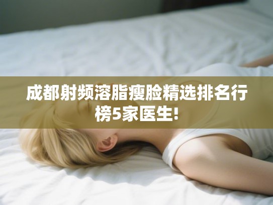 成都射频溶脂瘦脸精选排名行榜5家医生! 成都射频溶脂瘦脸精选排名行榜5家医生!